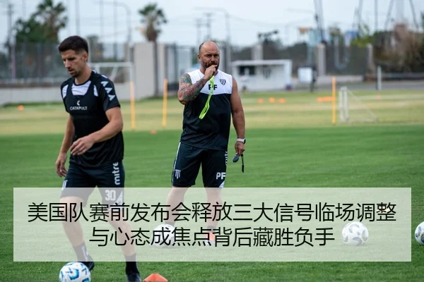 美国队赛前发布会释放三大信号临场调整与心态成焦点背后藏胜负手 | huatihui