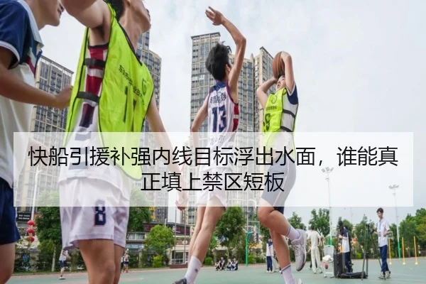 快船引援补强内线目标浮出水面，谁能真正填上禁区短板 - huatihui